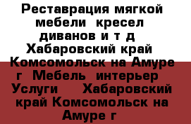 Реставрация мягкой мебели: кресел, диванов и т.д - Хабаровский край, Комсомольск-на-Амуре г. Мебель, интерьер » Услуги   . Хабаровский край,Комсомольск-на-Амуре г.